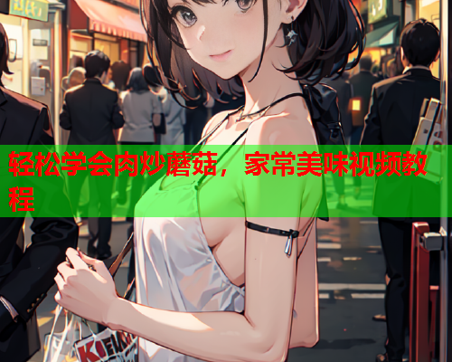 轻松学会肉炒蘑菇，家常美味视频教程
