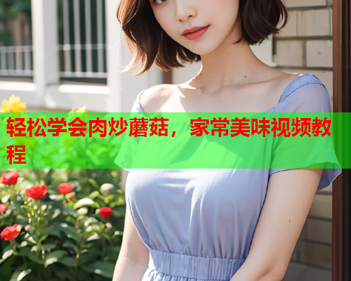 轻松学会肉炒蘑菇，家常美味视频教程