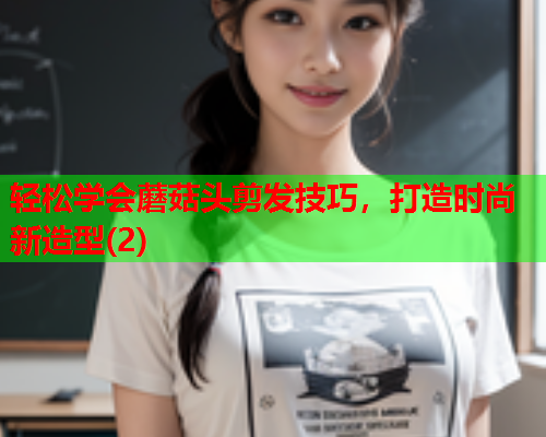 轻松学会蘑菇头剪发技巧，打造时尚新造型(2)