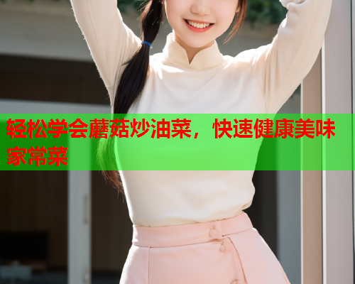 轻松学会蘑菇炒油菜，快速健康美味家常菜