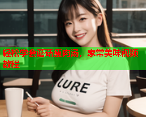 轻松学会蘑菇瘦肉汤，家常美味视频教程