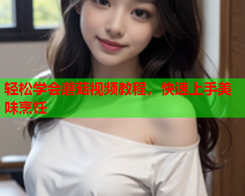 轻松学会蘑菇视频教程，快速上手美味烹饪