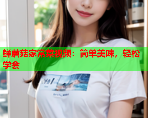 鲜蘑菇家常菜视频：简单美味，轻松学会