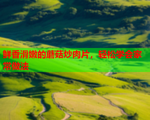 鲜香滑嫩的蘑菇炒肉片，轻松学会家常做法