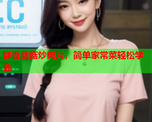 鲜香蘑菇炒肉片，简单家常菜轻松学会