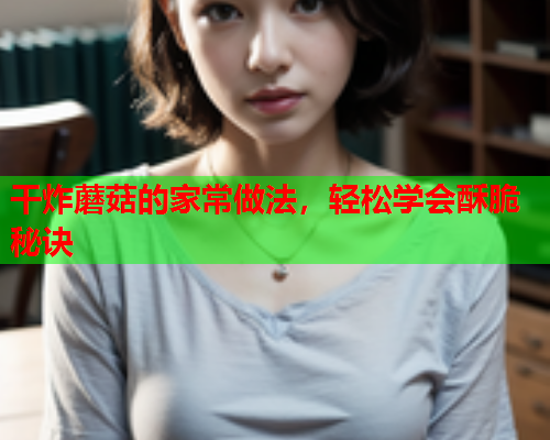 干炸蘑菇的家常做法，轻松学会酥脆秘诀