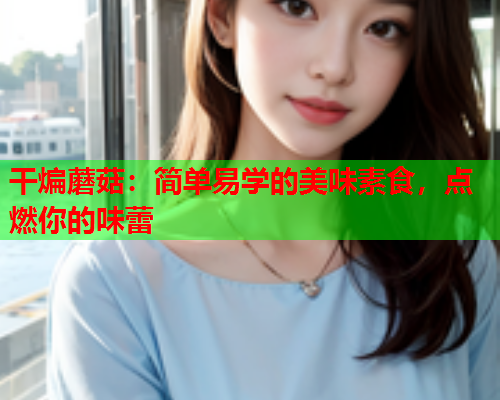 干煸蘑菇：简单易学的美味素食，点燃你的味蕾