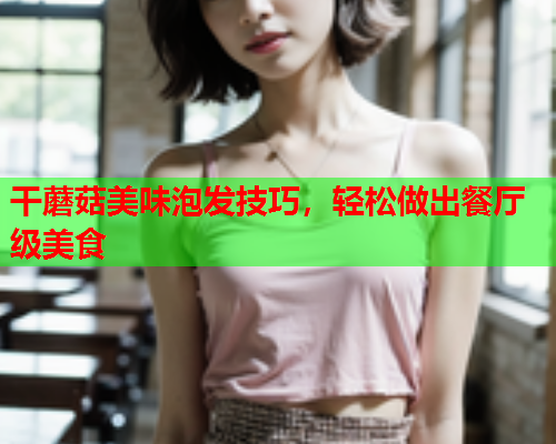 干蘑菇美味泡发技巧，轻松做出餐厅级美食