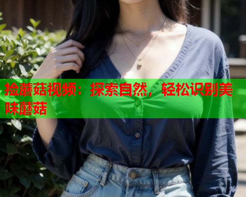 捡蘑菇视频：探索自然，轻松识别美味蘑菇