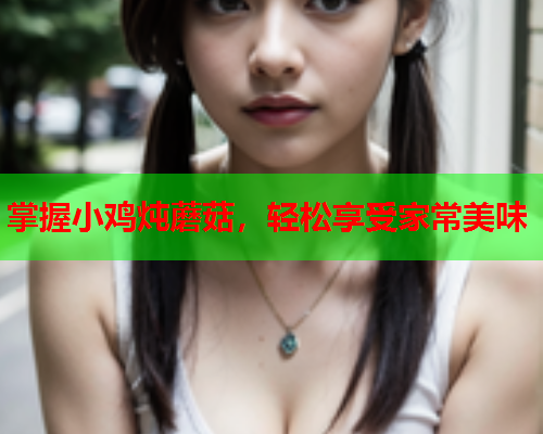 掌握小鸡炖蘑菇，轻松享受家常美味