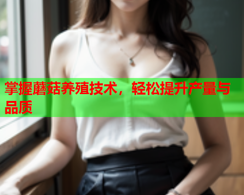 掌握蘑菇养殖技术，轻松提升产量与品质