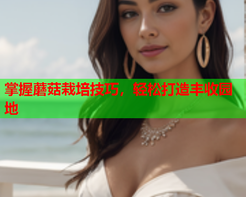 掌握蘑菇栽培技巧，轻松打造丰收园地