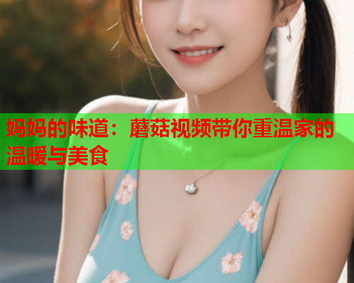 妈妈的味道：蘑菇视频带你重温家的温暖与美食