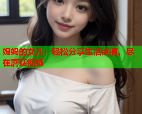 妈妈的女儿：轻松分享生活点滴，尽在蘑菇视频
