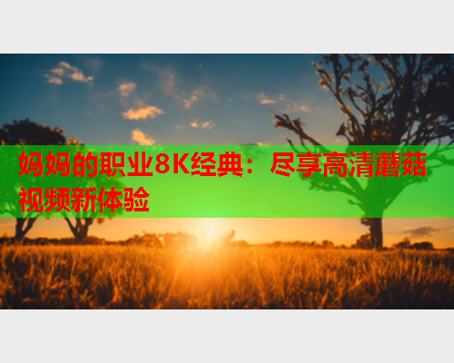 妈妈的职业8K经典：尽享高清蘑菇视频新体验