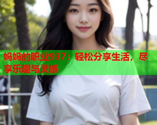 妈妈的职业937：轻松分享生活，尽享乐趣与灵感