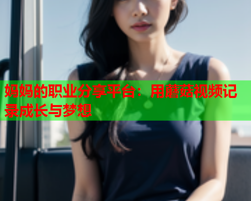 妈妈的职业分享平台：用蘑菇视频记录成长与梦想