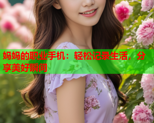 妈妈的职业手机：轻松记录生活，分享美好瞬间