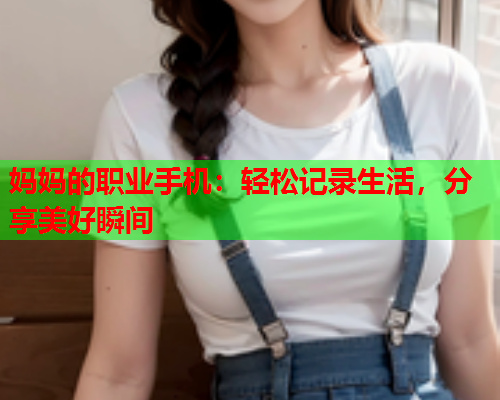 妈妈的职业手机：轻松记录生活，分享美好瞬间