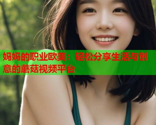 妈妈的职业欧美：轻松分享生活与创意的蘑菇视频平台