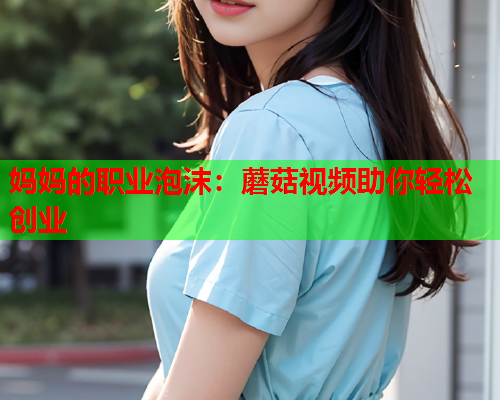 妈妈的职业泡沫：蘑菇视频助你轻松创业