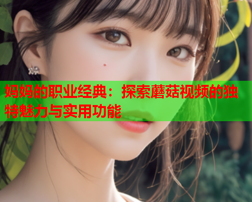 妈妈的职业经典：探索蘑菇视频的独特魅力与实用功能