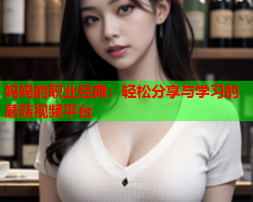 妈妈的职业经典：轻松分享与学习的蘑菇视频平台