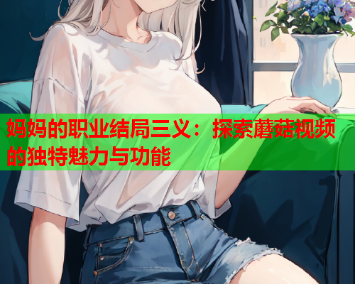 妈妈的职业结局三义：探索蘑菇视频的独特魅力与功能