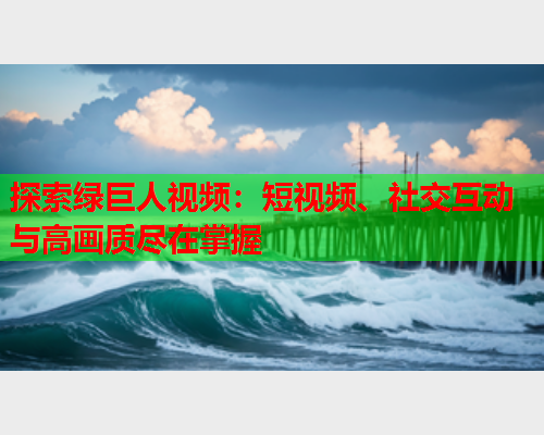 探索绿巨人视频：短视频、社交互动与高画质尽在掌握