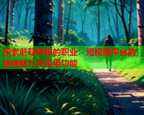 探索蘑菇妈妈的职业：短视频平台的独特魅力与实用功能