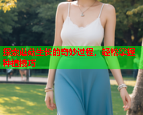 探索蘑菇生长的奇妙过程，轻松掌握种植技巧