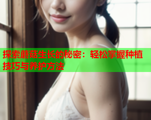 探索蘑菇生长的秘密：轻松掌握种植技巧与养护方法