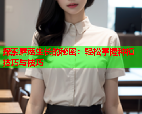 探索蘑菇生长的秘密：轻松掌握种植技巧与技巧