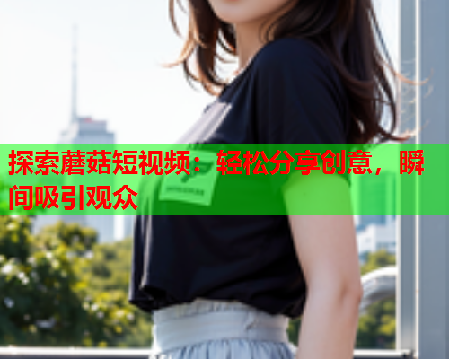 探索蘑菇短视频：轻松分享创意，瞬间吸引观众
