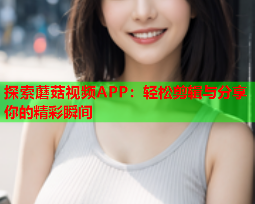 探索蘑菇视频APP：轻松剪辑与分享你的精彩瞬间