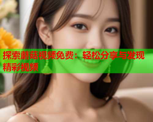 探索蘑菇视频免费：轻松分享与发现精彩视频