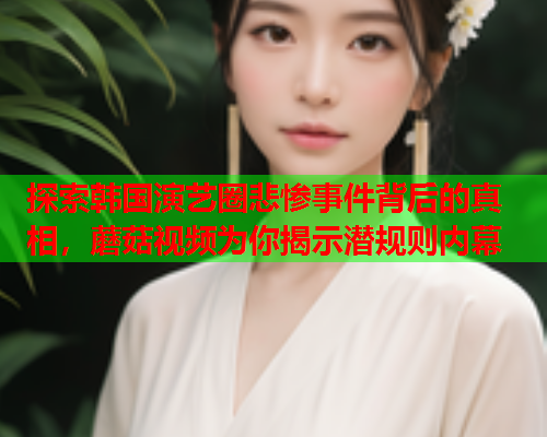 探索韩国演艺圈悲惨事件背后的真相，蘑菇视频为你揭示潜规则内幕