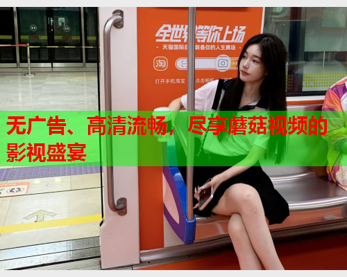 无广告、高清流畅，尽享蘑菇视频的影视盛宴