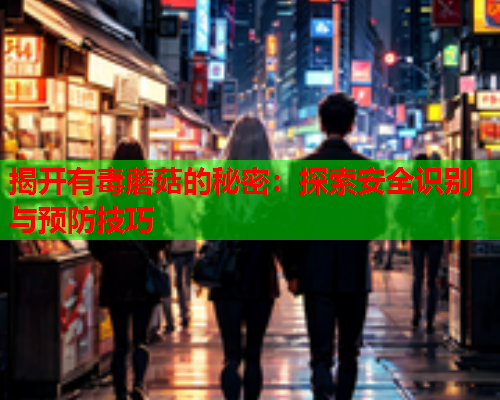 揭开有毒蘑菇的秘密：探索安全识别与预防技巧