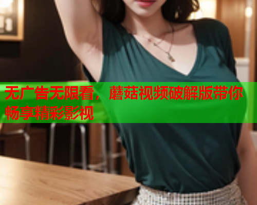 无广告无限看，蘑菇视频破解版带你畅享精彩影视