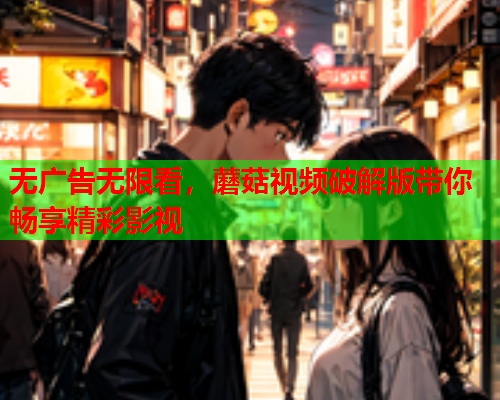 无广告无限看，蘑菇视频破解版带你畅享精彩影视