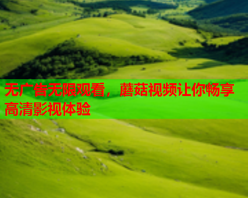 无广告无限观看，蘑菇视频让你畅享高清影视体验