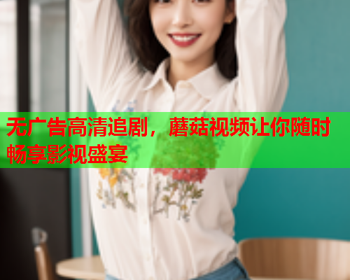 无广告高清追剧，蘑菇视频让你随时畅享影视盛宴
