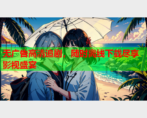 无广告高清追剧，随时离线下载尽享影视盛宴