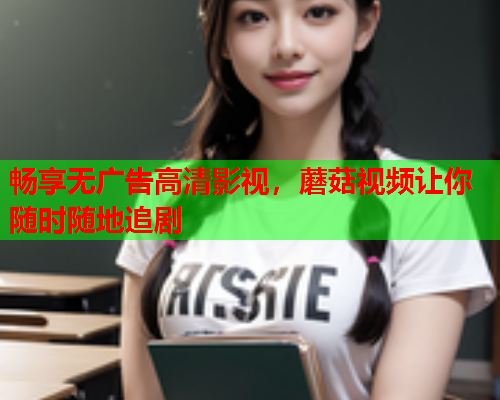 畅享无广告高清影视，蘑菇视频让你随时随地追剧