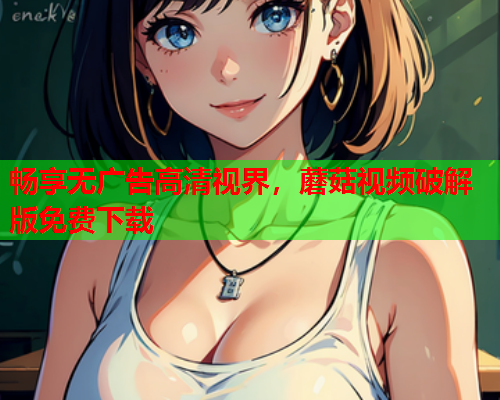 畅享无广告高清视界，蘑菇视频破解版免费下载