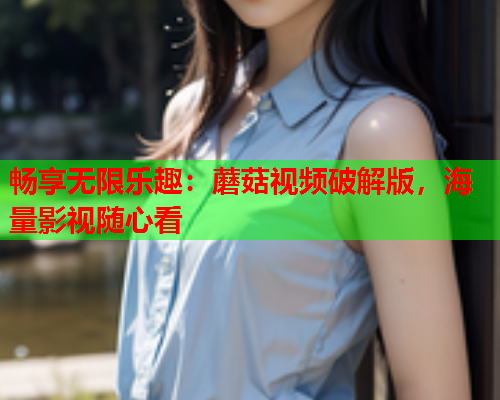 畅享无限乐趣：蘑菇视频破解版，海量影视随心看