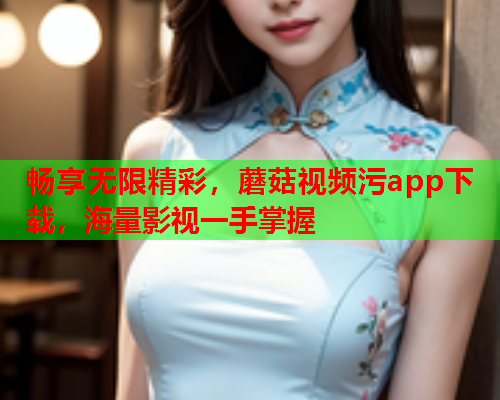 畅享无限精彩，蘑菇视频污app下载，海量影视一手掌握