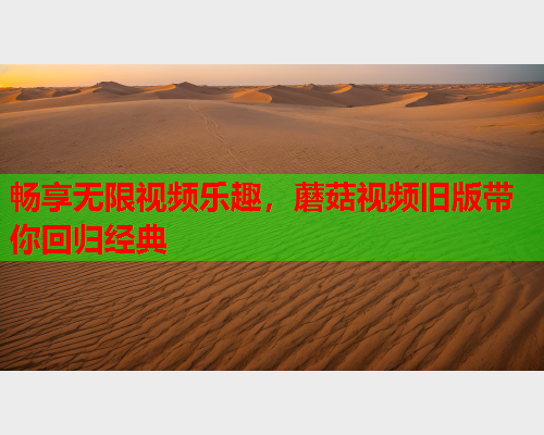畅享无限视频乐趣，蘑菇视频旧版带你回归经典