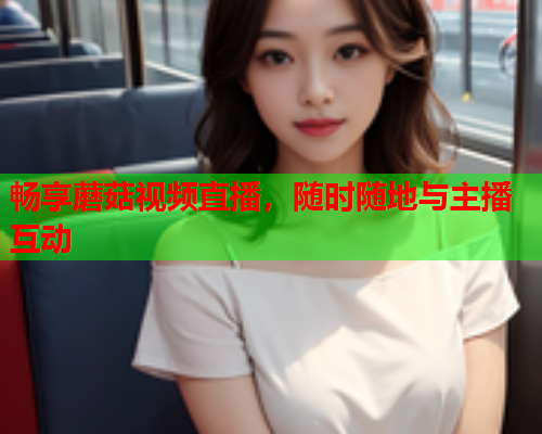 畅享蘑菇视频直播，随时随地与主播互动